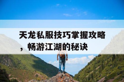 天龙私服技巧掌握攻略，畅游江湖的秘诀