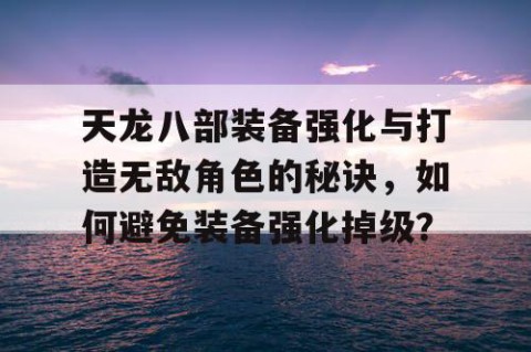 天龙八部装备强化与打造无敌角色的秘诀，如何避免装备强化掉级？