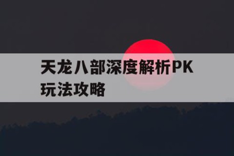 天龙八部深度解析PK玩法攻略