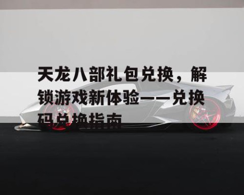 天龙八部礼包兑换，解锁游戏新体验——兑换码兑换指南