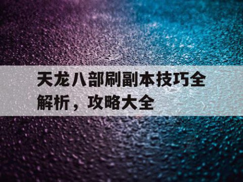 天龙八部刷副本技巧全解析，攻略大全