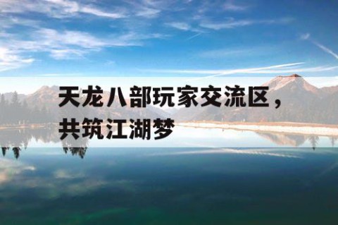 天龙八部玩家交流区，共筑江湖梦