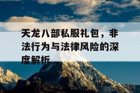 天龙八部私服礼包，非法行为与法律风险的深度解析