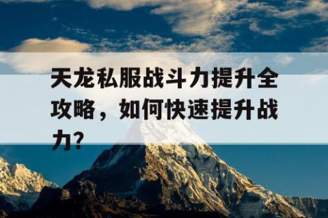 天龙私服战斗力提升全攻略，如何快速提升战力？