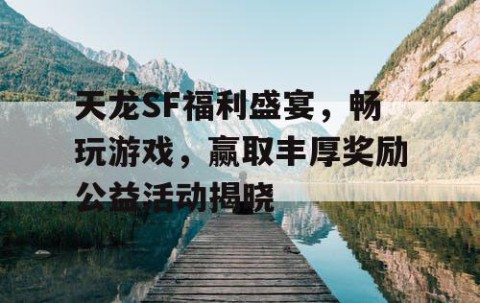 天龙SF福利盛宴，畅玩游戏，赢取丰厚奖励公益活动揭晓