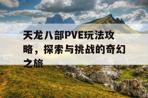 天龙八部PVE玩法攻略，探索与挑战的奇幻之旅