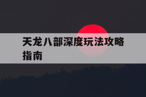 天龙八部深度玩法攻略指南