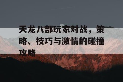 天龙八部玩家对战，策略、技巧与激情的碰撞攻略