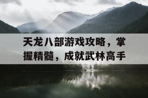 天龙八部游戏攻略，掌握精髓，成就武林高手