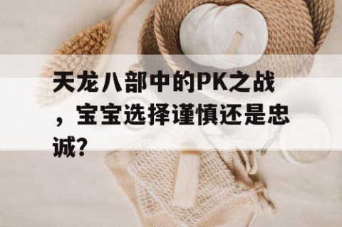 天龙八部中的PK之战，宝宝选择谨慎还是忠诚？