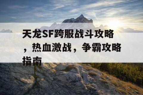 天龙SF跨服战斗攻略，热血激战，争霸攻略指南