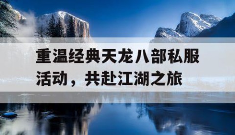 重温经典天龙八部私服活动，共赴江湖之旅