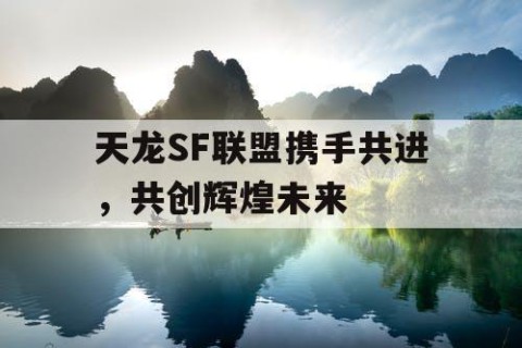 天龙SF联盟携手共进，共创辉煌未来