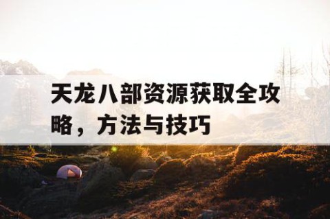 天龙八部资源获取全攻略，方法与技巧