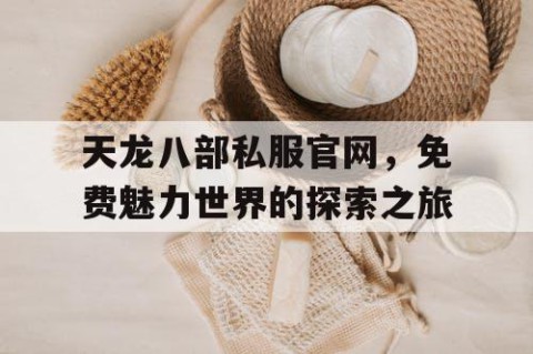 天龙八部私服官网，免费魅力世界的探索之旅