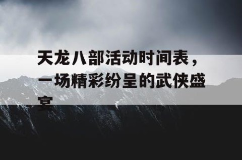 天龙八部活动时间表，一场精彩纷呈的武侠盛宴