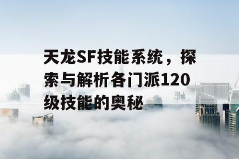 天龙SF技能系统，探索与解析各门派120级技能的奥秘