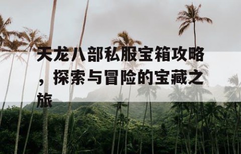 天龙八部私服宝箱攻略，探索与冒险的宝藏之旅