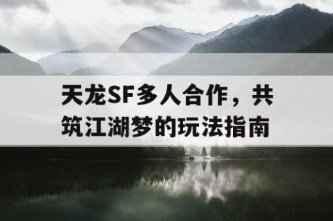 天龙SF多人合作，共筑江湖梦的玩法指南