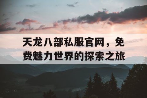 天龙八部私服官网，免费魅力世界的探索之旅