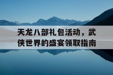 天龙八部礼包活动，武侠世界的盛宴领取指南