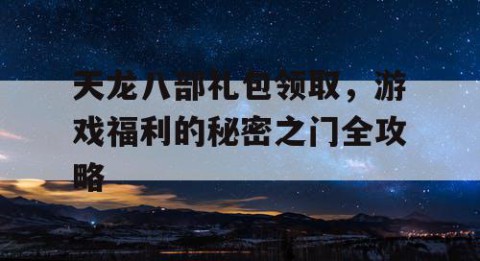 天龙八部礼包领取，游戏福利的秘密之门全攻略