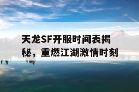 天龙SF开服时间表揭秘，重燃江湖激情时刻