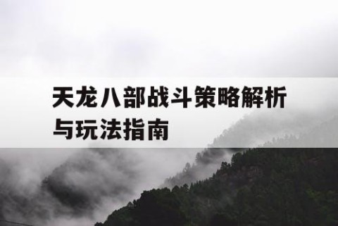 天龙八部战斗策略解析与玩法指南