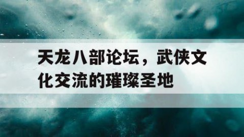 天龙八部论坛，武侠文化交流的璀璨圣地