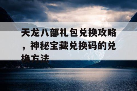 天龙八部礼包兑换攻略，神秘宝藏兑换码的兑换方法