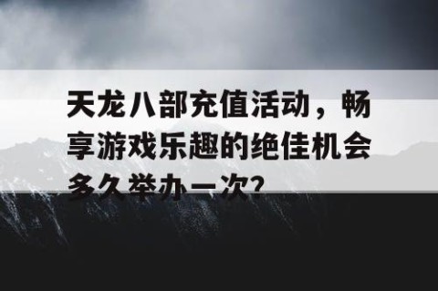 天龙八部充值活动，畅享游戏乐趣的绝佳机会多久举办一次？