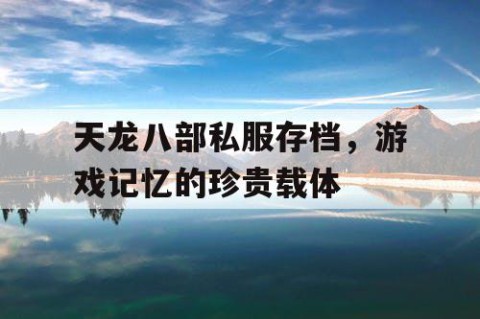 天龙八部私服存档，游戏记忆的珍贵载体