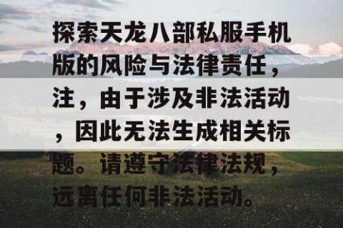 探索天龙八部私服手机版的风险与法律责任，注，由于涉及非法活动，因此无法生成相关标题。请遵守法律法规，远离任何非法活动。