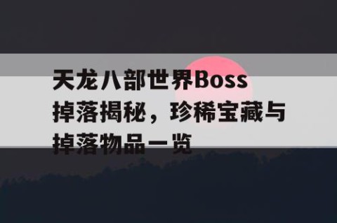 天龙八部世界Boss掉落揭秘，珍稀宝藏与掉落物品一览