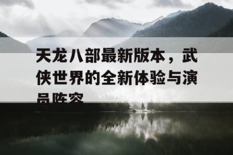 天龙八部最新版本，武侠世界的全新体验与演员阵容