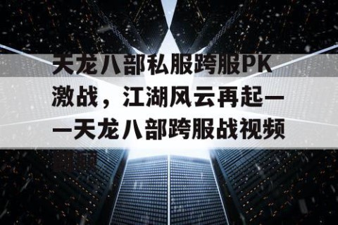 天龙八部私服跨服PK激战，江湖风云再起——天龙八部跨服战视频回顾