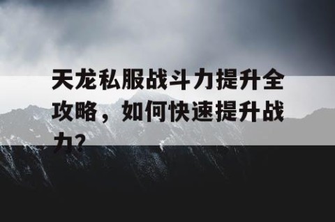 天龙私服战斗力提升全攻略，如何快速提升战力？