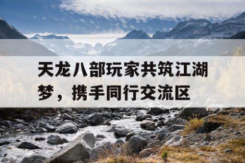 天龙八部玩家共筑江湖梦，携手同行交流区