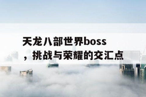 天龙八部世界boss，挑战与荣耀的交汇点