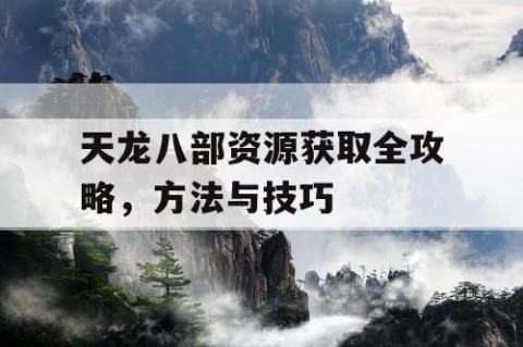 天龙八部资源获取全攻略，方法与技巧