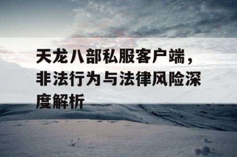 天龙八部私服客户端，非法行为与法律风险深度解析