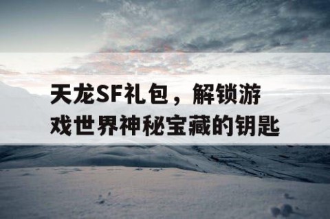 天龙SF礼包，解锁游戏世界神秘宝藏的钥匙