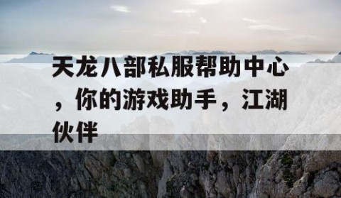 天龙八部私服帮助中心，你的游戏助手，江湖伙伴