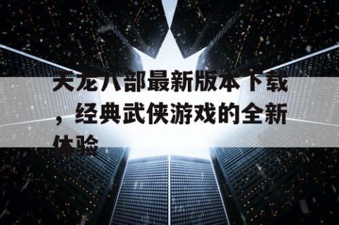 天龙八部最新版本下载，经典武侠游戏的全新体验