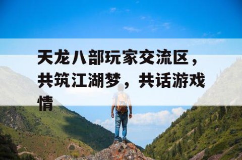 天龙八部玩家交流区，共筑江湖梦，共话游戏情