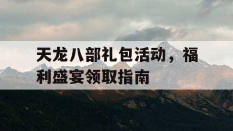 天龙八部礼包活动，福利盛宴领取指南