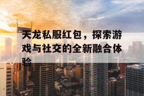 天龙私服红包，探索游戏与社交的全新融合体验