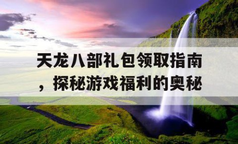 天龙八部礼包领取指南，探秘游戏福利的奥秘