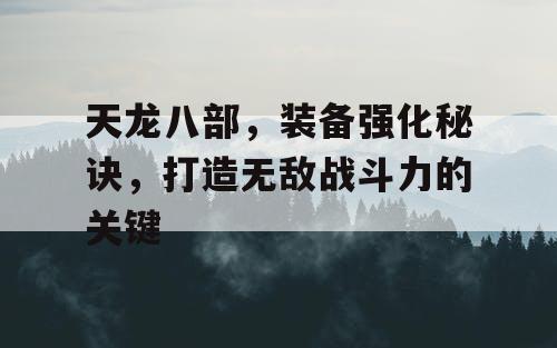 天龙八部，装备强化秘诀	，打造无敌战斗力的关键