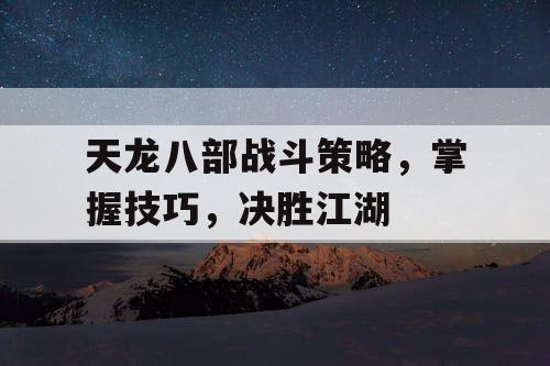 天龙八部战斗策略	，掌握技巧，决胜江湖